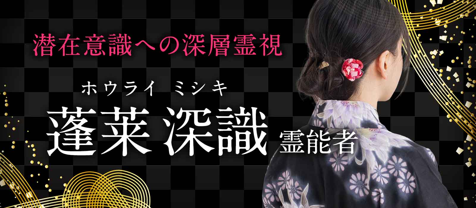 師も唸る潜在意識への深層霊視。その御力を継承した愛弟子が、本人すら気づかない本心を暴き、何をしても動かなかった現実を根底から覆す。 蓬莱 深識 (ホウライ ミシキ) 霊能者