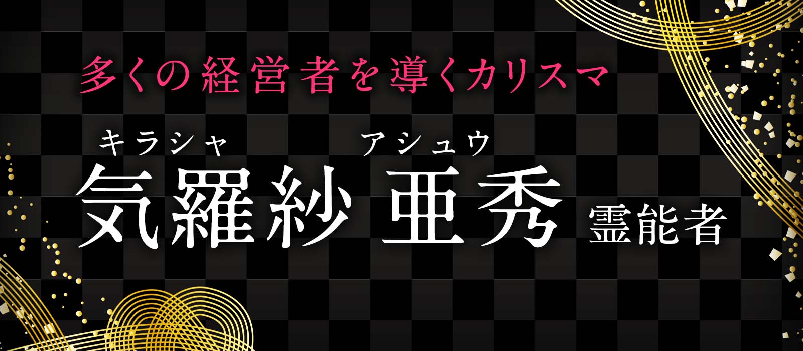 多くの敏腕経営者を導くカリスマ的存在！有名霊能者にその身に宿る力を見い出された実力派の霊能者降臨！ 気羅紗 亜秀（キラシャ アシュウ）霊能者