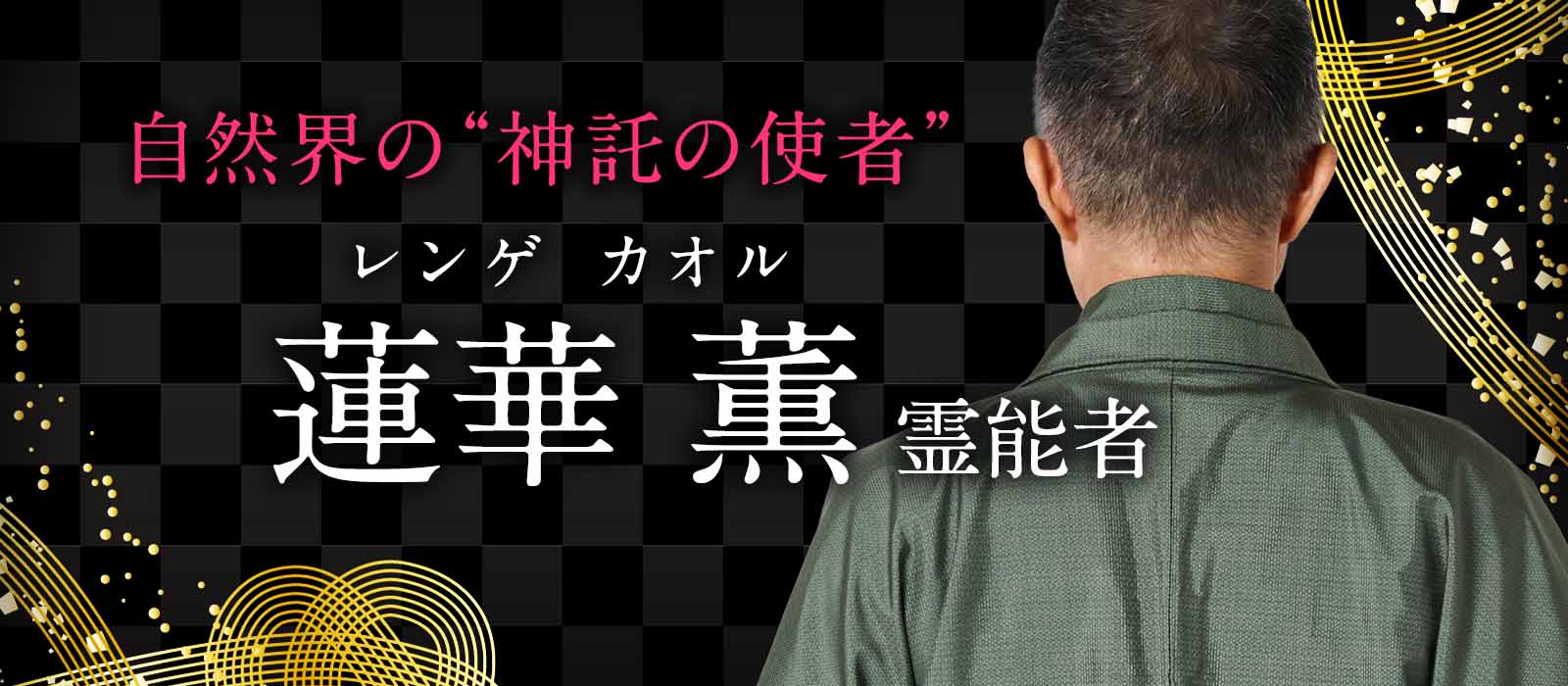 自然界の叡智を操る“神託の使者”が完全移籍!植物が告げる真実の声で、閉ざされた未来を花開かせる! 蓮華 薫(レンゲ カオル)霊能者