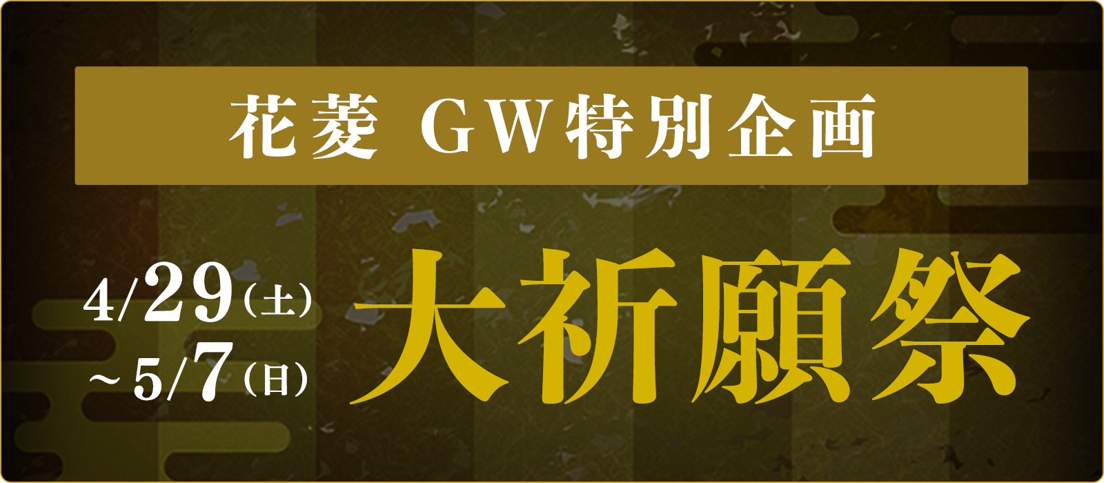 花菱 GW特別企画『大祈願祭』4/29~5/7