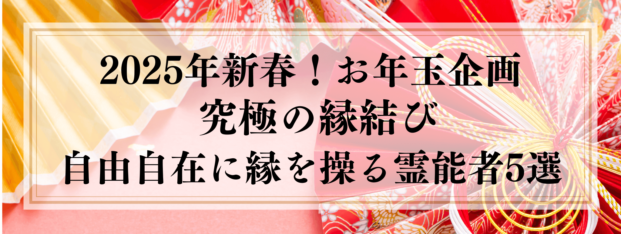 2025年お年玉企画『2025年 自由自在に縁を操る霊能者5選』