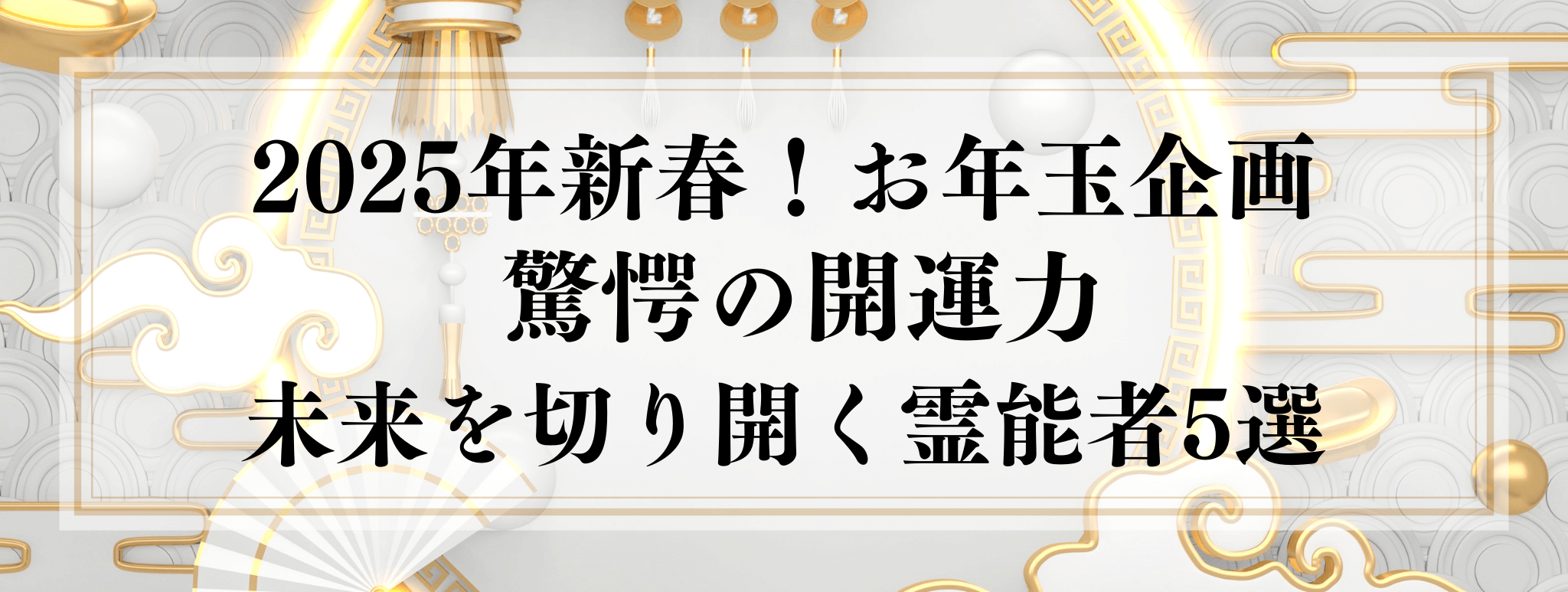 2025年お年玉企画『2025年 驚愕の開運力で未来を切り開く霊能者5選』